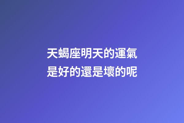 天蝎座明天的運氣是好的還是壞的呢-第1張-星座運勢-玄機派