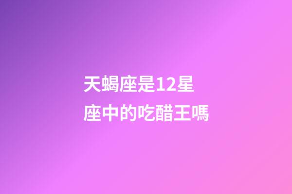天蝎座是12星座中的吃醋王嗎-第1張-星座運勢-玄機派