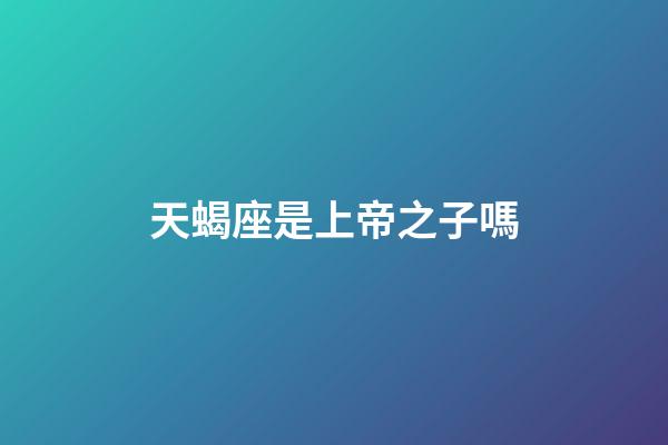 天蝎座是上帝之子嗎-第1張-星座運勢-玄機派