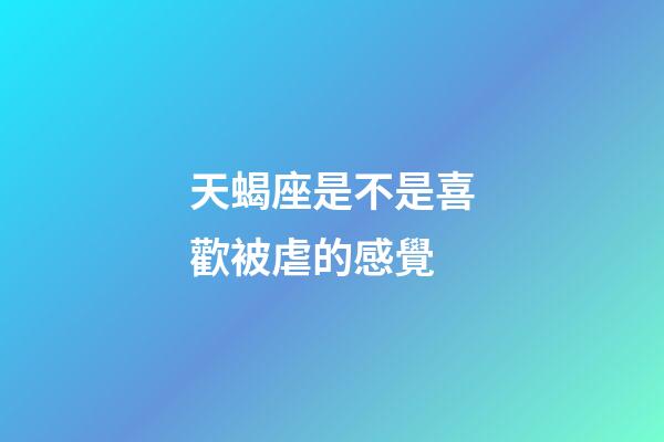 天蝎座是不是喜歡被虐的感覺-第1張-星座運勢-玄機派