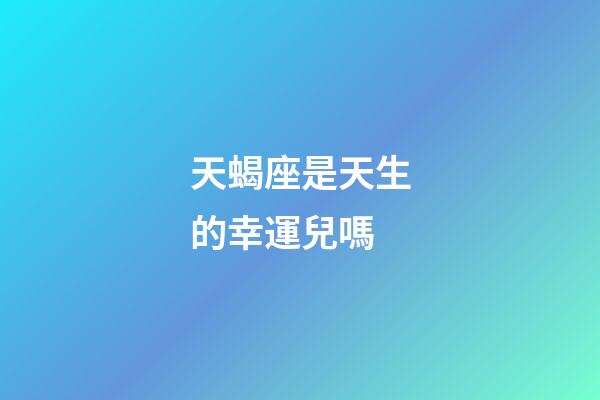 天蝎座是天生的幸運兒嗎