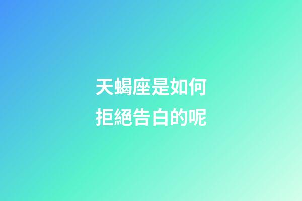 天蝎座是如何拒絕告白的呢-第1張-星座運勢-玄機派