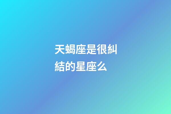天蝎座是很糾結的星座么-第1張-星座運勢-玄機派