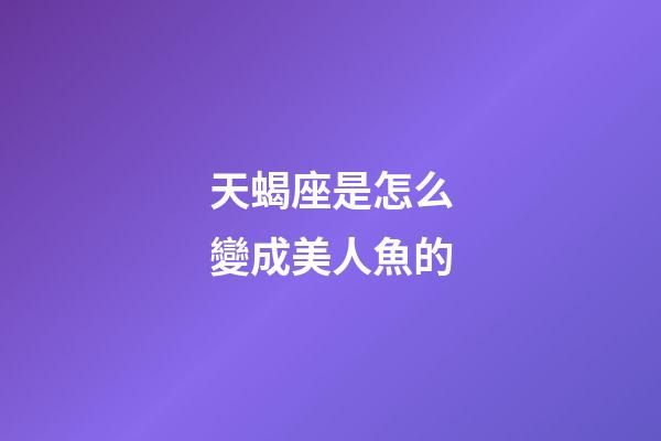 天蝎座是怎么變成美人魚的-第1張-星座運勢-玄機派