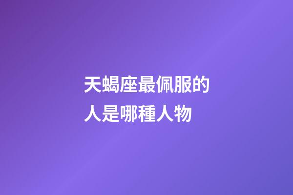 天蝎座最佩服的人是哪種人物-第1張-星座運(yùn)勢(shì)-玄機(jī)派