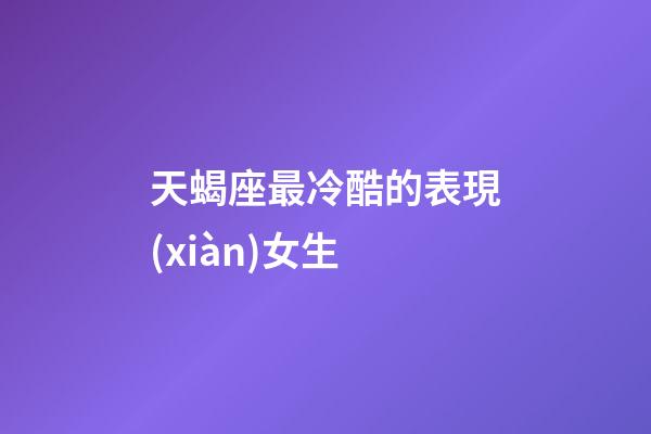 天蝎座最冷酷的表現(xiàn)女生-第1張-星座運勢-玄機派