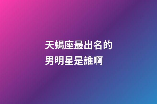 天蝎座最出名的男明星是誰啊-第1張-星座運勢-玄機派