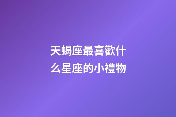 天蝎座最喜歡什么星座的小禮物-第1張-星座運勢-玄機派