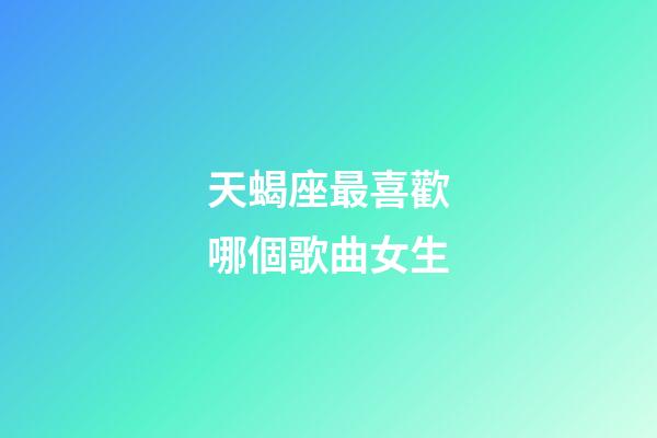 天蝎座最喜歡哪個歌曲女生-第1張-星座運勢-玄機派