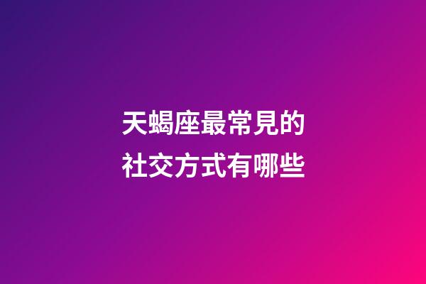 天蝎座最常見的社交方式有哪些-第1張-星座運勢-玄機派