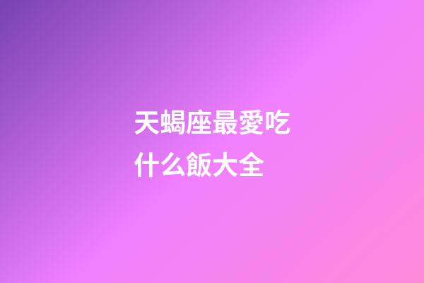 天蝎座最愛吃什么飯大全