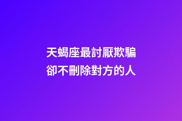 天蝎座最討厭欺騙卻不刪除對方的人-第1張-星座運勢-玄機派