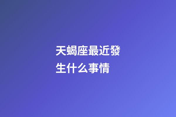 天蝎座最近發生什么事情-第1張-星座運勢-玄機派