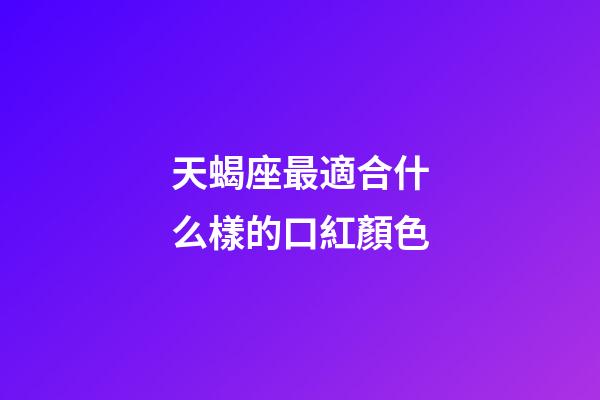 天蝎座最適合什么樣的口紅顏色-第1張-星座運勢-玄機派