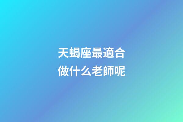 天蝎座最適合做什么老師呢-第1張-星座運勢-玄機派