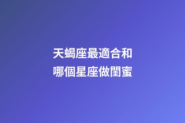 天蝎座最適合和哪個星座做閨蜜-第1張-星座運勢-玄機派