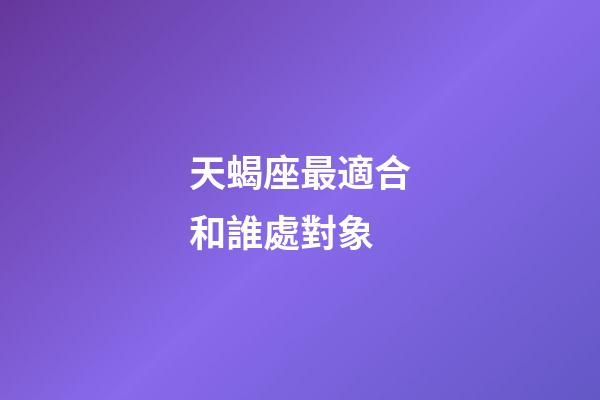天蝎座最適合和誰處對象-第1張-星座運勢-玄機派