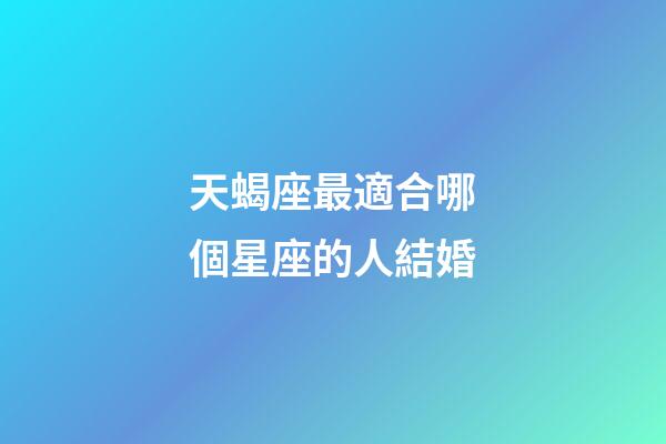 天蝎座最適合哪個星座的人結婚-第1張-星座運勢-玄機派
