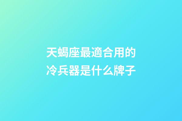 天蝎座最適合用的冷兵器是什么牌子-第1張-星座運勢-玄機派