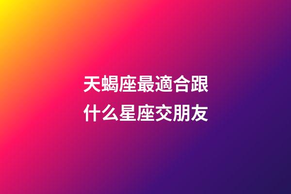 天蝎座最適合跟什么星座交朋友-第1張-星座運勢-玄機派