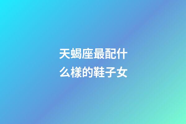 天蝎座最配什么樣的鞋子女-第1張-星座運(yùn)勢(shì)-玄機(jī)派