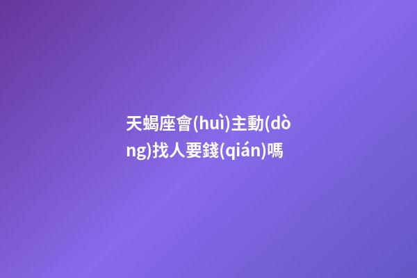 天蝎座會(huì)主動(dòng)找人要錢(qián)嗎-第1張-星座運(yùn)勢(shì)-玄機(jī)派
