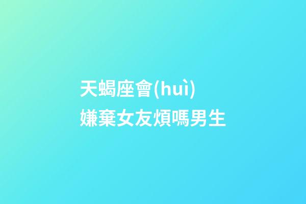 天蝎座會(huì)嫌棄女友煩嗎男生-第1張-星座運(yùn)勢(shì)-玄機(jī)派