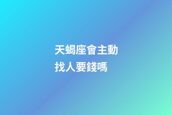 天蝎座會主動找人要錢嗎