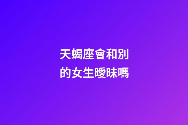天蝎座會和別的女生曖昧嗎-第1張-星座運勢-玄機派