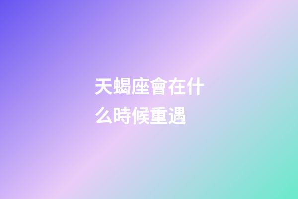 天蝎座會在什么時候重遇-第1張-星座運勢-玄機派