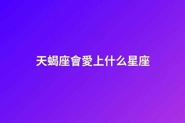天蝎座會愛上什么星座（唯一能克天蝎的星座）-第1張-星座運勢-玄機派