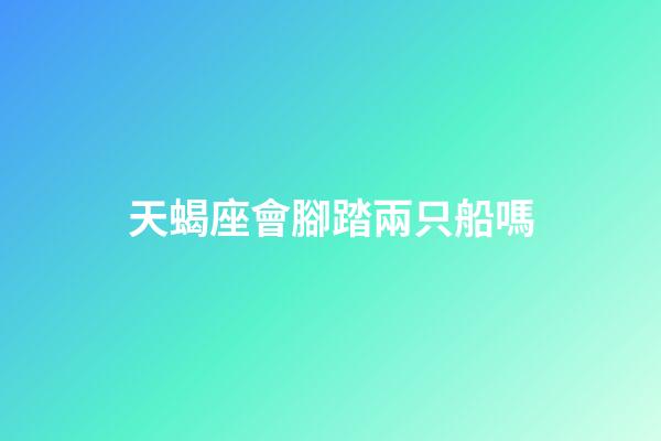 天蝎座會腳踏兩只船嗎-第1張-星座運勢-玄機派