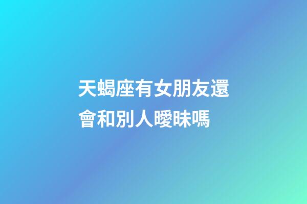 天蝎座有女朋友還會和別人曖昧嗎-第1張-星座運勢-玄機派