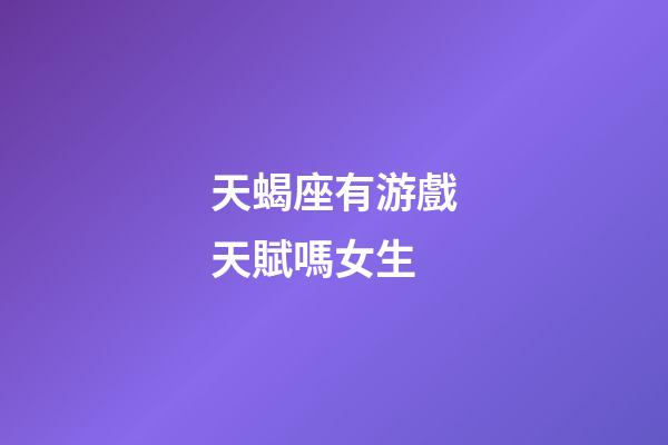 天蝎座有游戲天賦嗎女生-第1張-星座運勢-玄機派