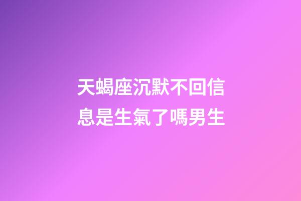 天蝎座沉默不回信息是生氣了嗎男生-第1張-星座運勢-玄機(jī)派