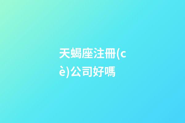 天蝎座注冊(cè)公司好嗎-第1張-星座運(yùn)勢(shì)-玄機(jī)派