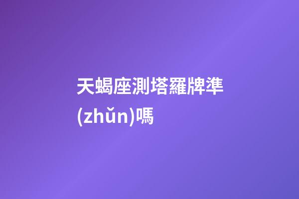天蝎座測塔羅牌準(zhǔn)嗎