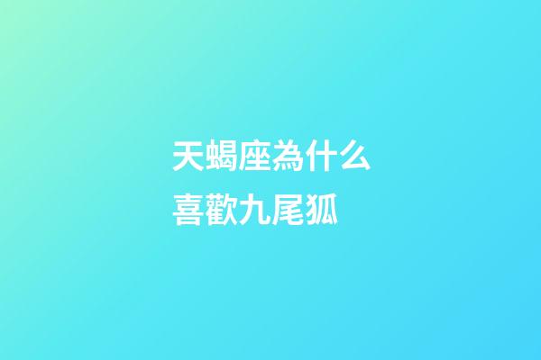 天蝎座為什么喜歡九尾狐-第1張-星座運勢-玄機派