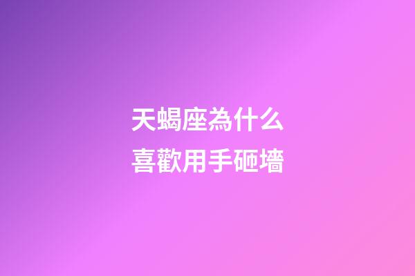 天蝎座為什么喜歡用手砸墻-第1張-星座運勢-玄機派