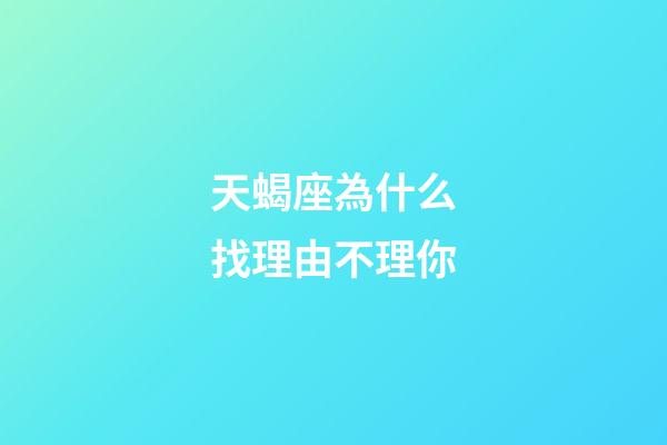 天蝎座為什么找理由不理你-第1張-星座運勢-玄機派