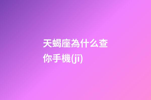 天蝎座為什么查你手機(jī)-第1張-星座運(yùn)勢(shì)-玄機(jī)派