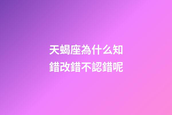 天蝎座為什么知錯改錯不認錯呢-第1張-星座運勢-玄機派