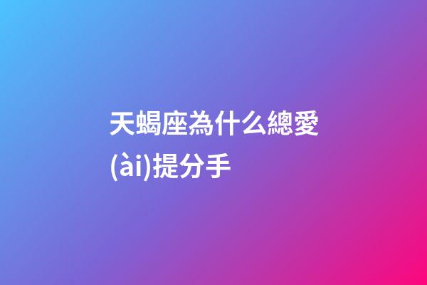天蝎座為什么總愛(ài)提分手-第1張-星座運(yùn)勢(shì)-玄機(jī)派