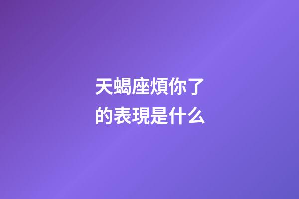 天蝎座煩你了的表現是什么-第1張-星座運勢-玄機派