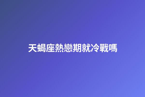 天蝎座熱戀期就冷戰嗎-第1張-星座運勢-玄機派