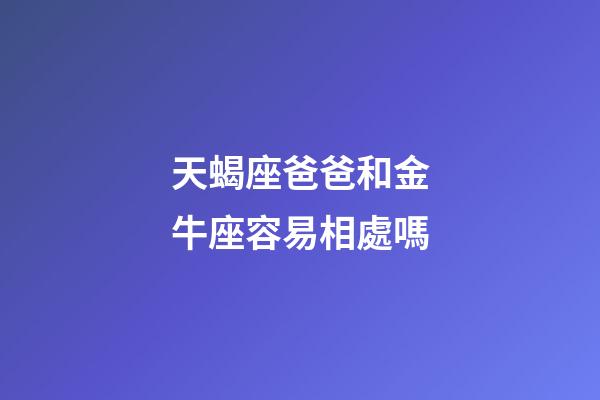 天蝎座爸爸和金牛座容易相處嗎-第1張-星座運勢-玄機派