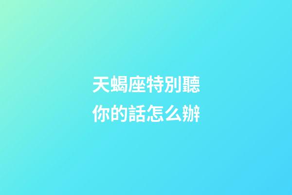 天蝎座特別聽你的話怎么辦-第1張-星座運勢-玄機派
