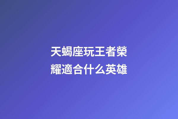 天蝎座玩王者榮耀適合什么英雄-第1張-星座運勢-玄機派