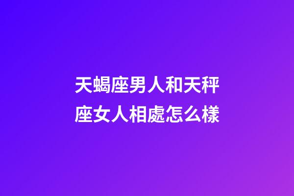 天蝎座男人和天秤座女人相處怎么樣-第1張-星座運勢-玄機派