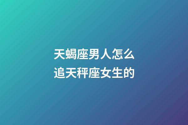 天蝎座男人怎么追天秤座女生的-第1張-星座運勢-玄機派